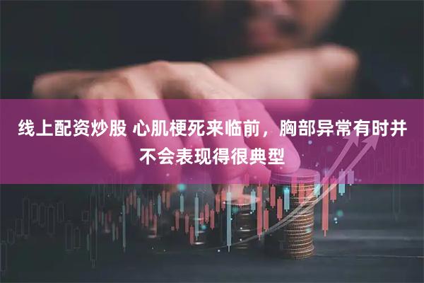 线上配资炒股 心肌梗死来临前，胸部异常有时并不会表现得很典型