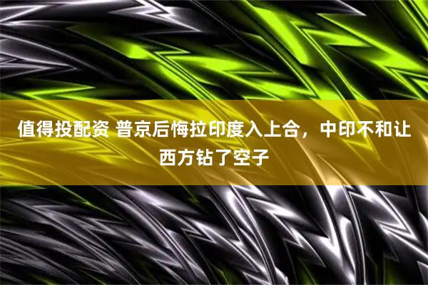 值得投配资 普京后悔拉印度入上合，中印不和让西方钻了空子