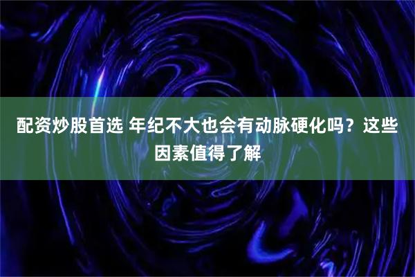 配资炒股首选 年纪不大也会有动脉硬化吗？这些因素值得了解