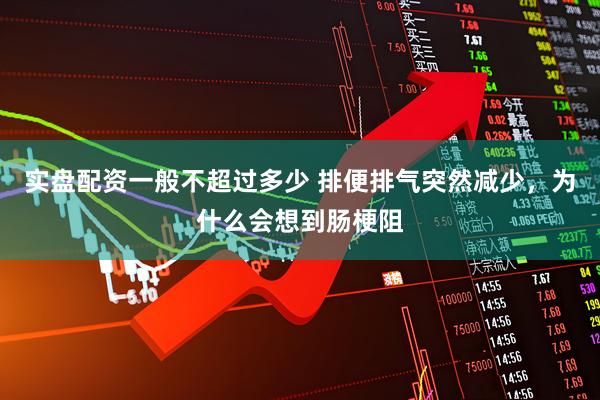 实盘配资一般不超过多少 排便排气突然减少，为什么会想到肠梗阻