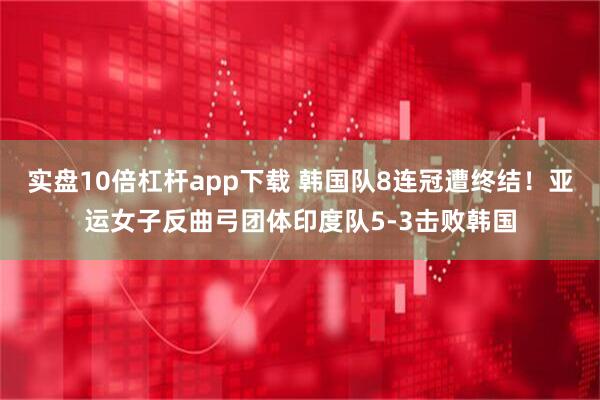 实盘10倍杠杆app下载 韩国队8连冠遭终结！亚运女子反曲弓团体印度队5-3击败韩国