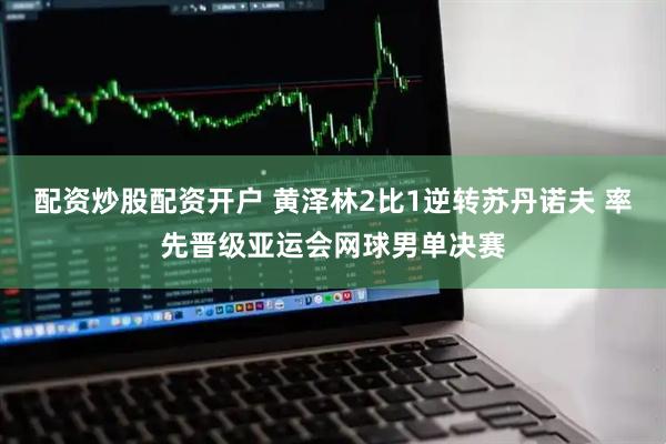 配资炒股配资开户 黄泽林2比1逆转苏丹诺夫 率先晋级亚运会网球男单决赛