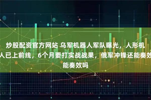 炒股配资官方网站 乌军机器人军队曝光,人形机器人已上前线,6个月要打实战战果,俄军冲锋还能奏效吗